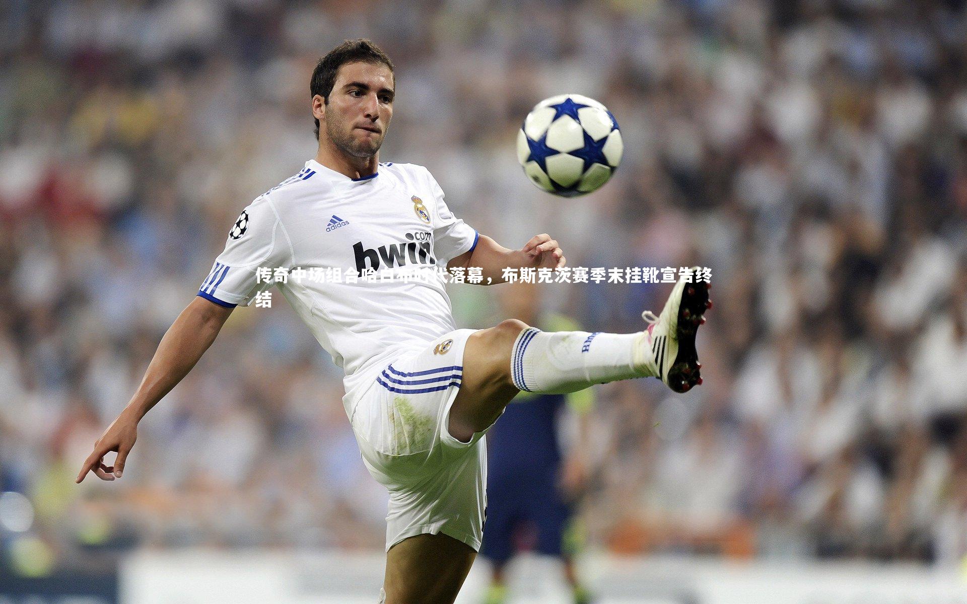 传奇中场组合哈白布时代落幕，布斯克茨赛季末挂靴宣告终结