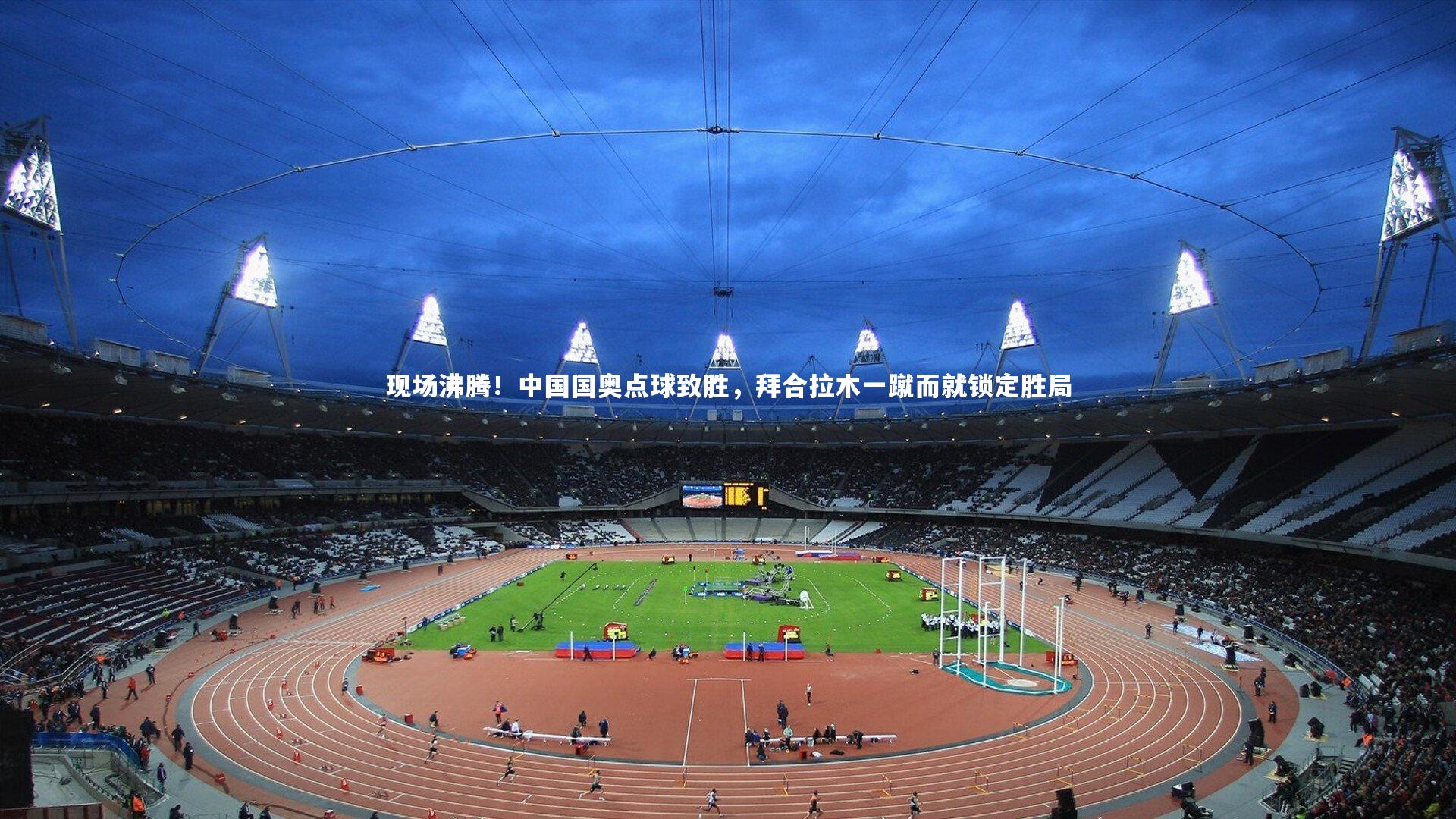 现场沸腾！中国国奥点球致胜，拜合拉木一蹴而就锁定胜局