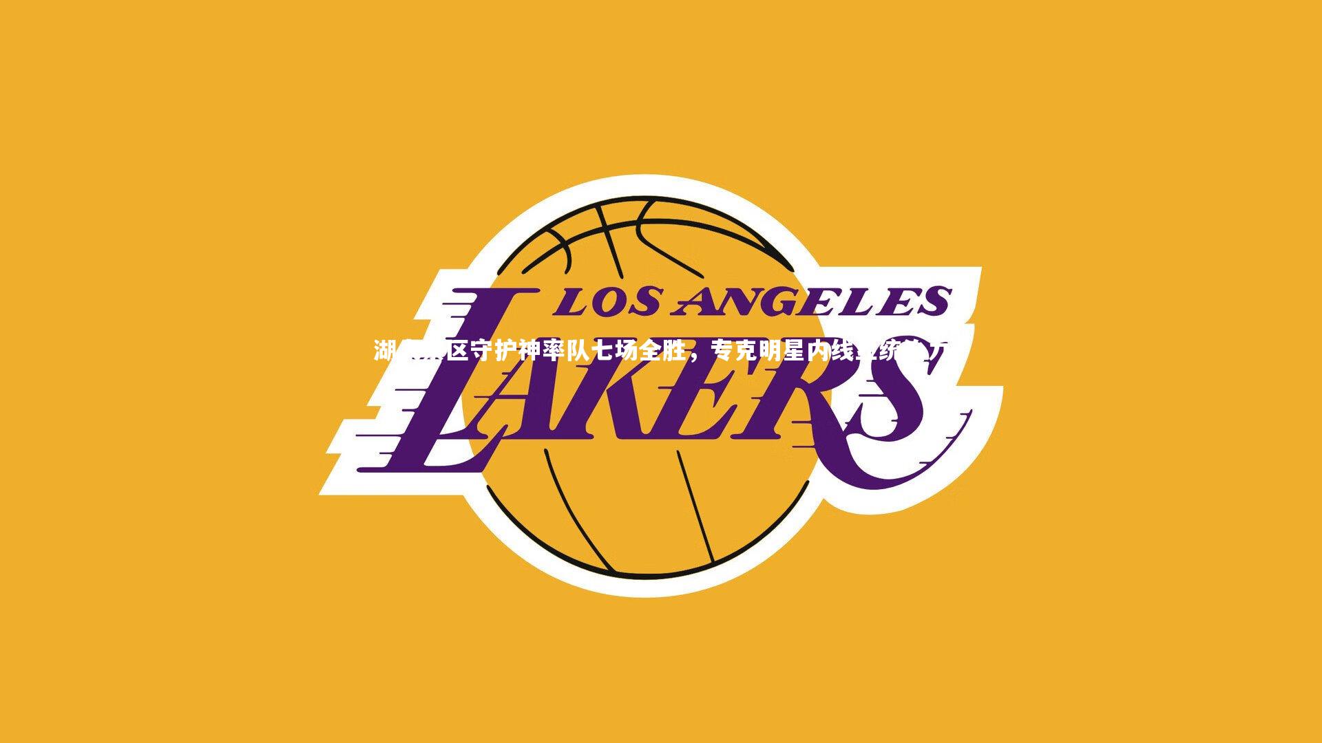 湖人禁区守护神率队七场全胜,专克明星内线显统治力