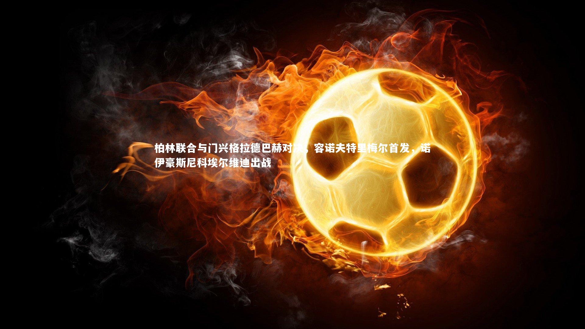 柏林联合与门兴格拉德巴赫对决,容诺夫特里梅尔首发,诺伊豪斯尼科埃尔维迪出战