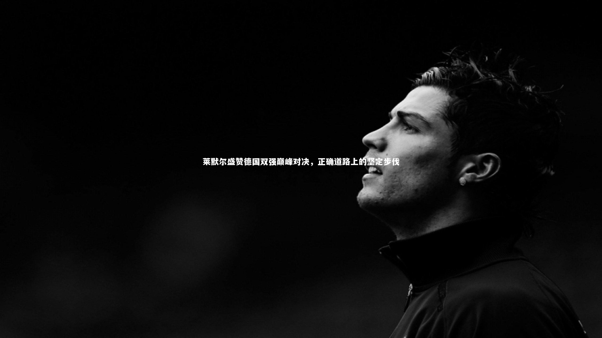 开云app-莱默尔盛赞德国双强巅峰对决，正确道路上的坚定步伐